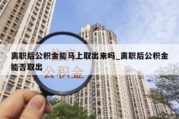 离职后公积金能马上取出来吗_离职后公积金能否取出